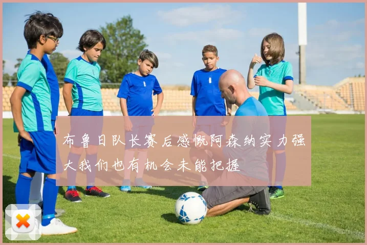 布鲁日队长赛后感慨阿森纳实力强大我们也有机会未能把握
