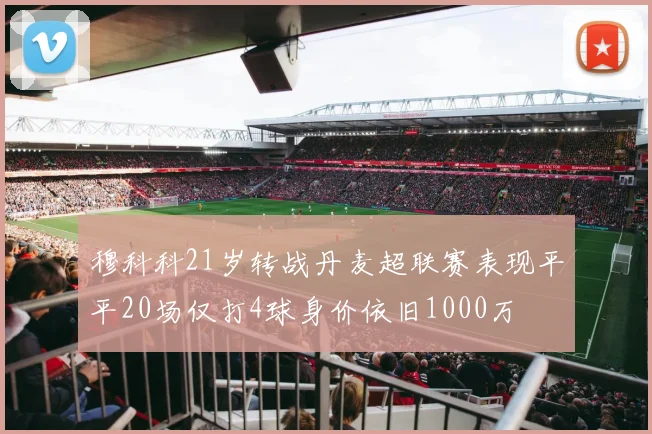 穆科科21岁转战丹麦超联赛表现平平20场仅打4球身价依旧1000万