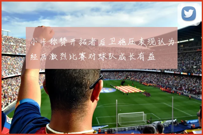 小卡称赞开拓者后卫施压表现认为经历激烈比赛对球队成长有益