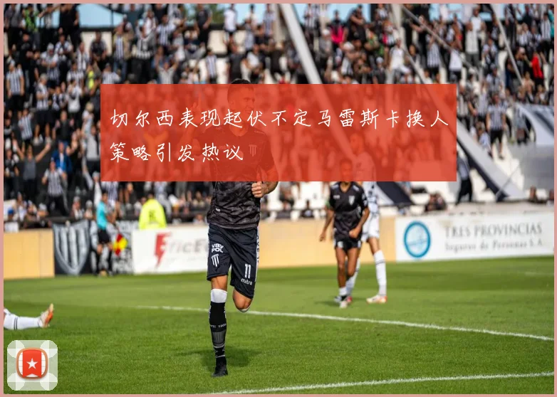 切尔西表现起伏不定马雷斯卡换人策略引发热议