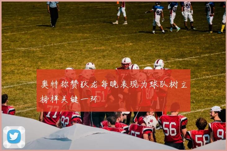 奥特称赞狄龙每晚表现为球队树立榜样关键一环
