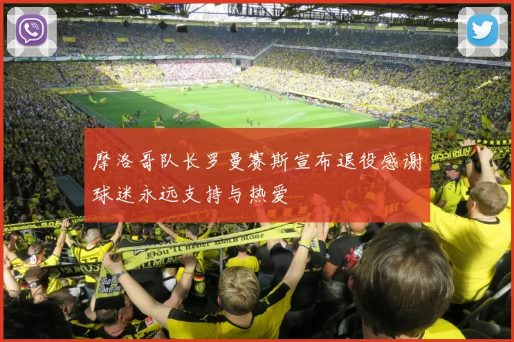 摩洛哥队长罗曼赛斯宣布退役感谢球迷永远支持与热爱
