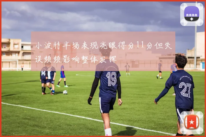 小波特半场表现亮眼得分11分但失误频频影响整体发挥