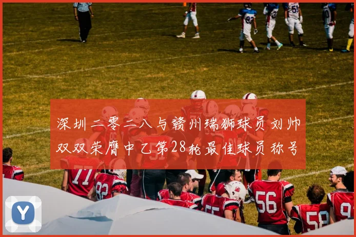 深圳二零二八与赣州瑞狮球员刘帅双双荣膺中乙第28轮最佳球员称号