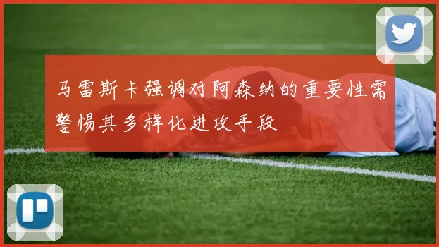 马雷斯卡强调对阿森纳的重要性需警惕其多样化进攻手段