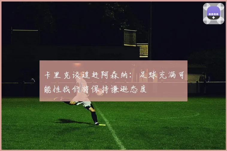 卡里克谈追赶阿森纳：足球充满可能性我们将保持谦逊态度