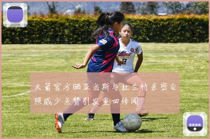 火箭官方晒亚当斯与杜兰特亲密合照威少点赞引发重回传闻