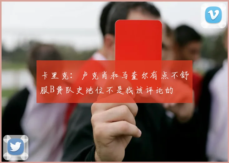 卡里克：卢克肖和马奎尔有点不舒服B费队史地位不是我该评论的