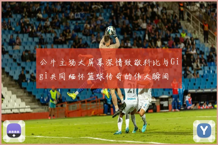 公牛主场大屏幕深情致敬科比与Gigi共同缅怀篮球传奇的伟大瞬间