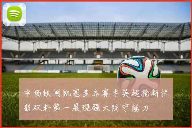 中场铁闸凯塞多本赛季英超抢断拦截双料第一展现强大防守能力