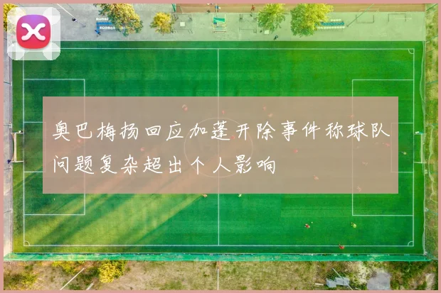 奥巴梅扬回应加蓬开除事件称球队问题复杂超出个人影响
