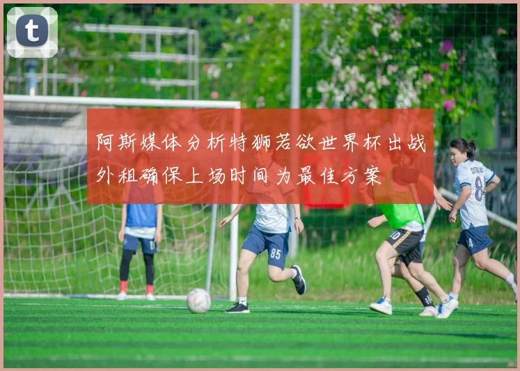 阿斯媒体分析特狮若欲世界杯出战外租确保上场时间为最佳方案