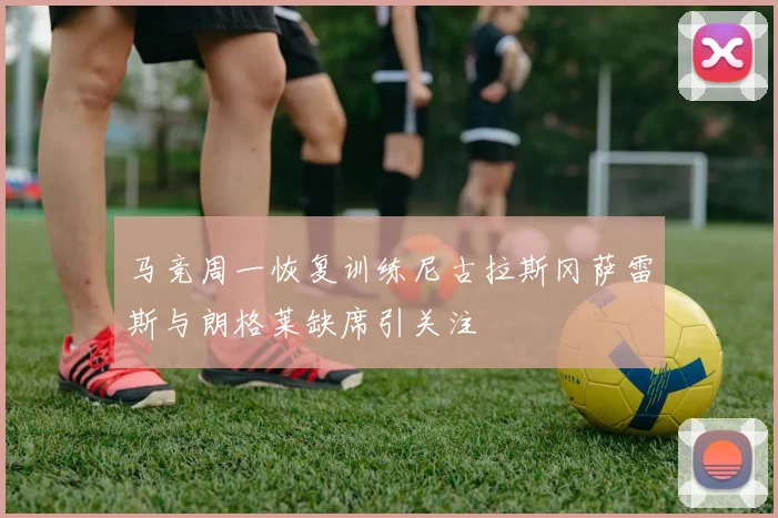 马竞周一恢复训练尼古拉斯冈萨雷斯与朗格莱缺席引关注