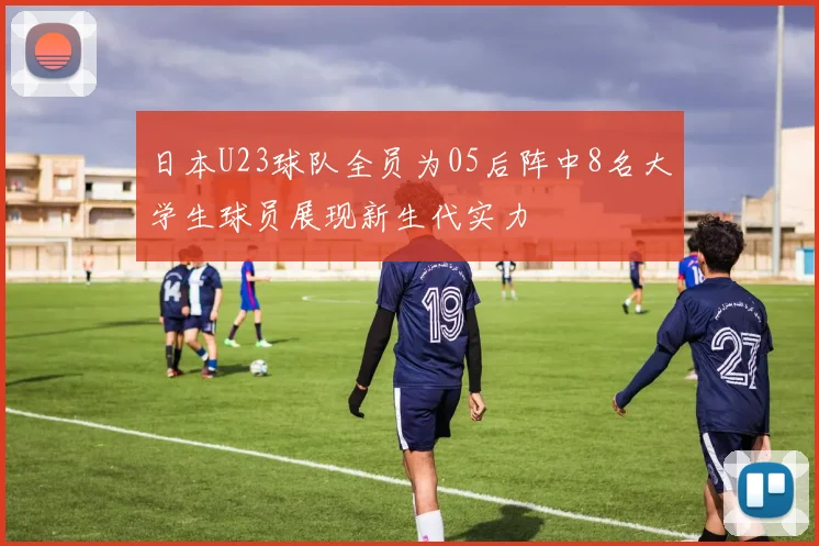 日本U23球队全员为05后阵中8名大学生球员展现新生代实力