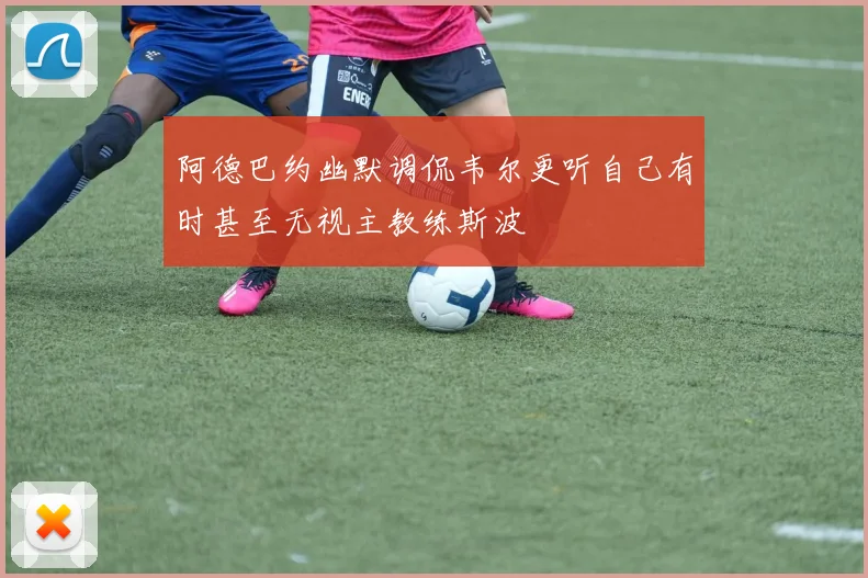 阿德巴约幽默调侃韦尔更听自己有时甚至无视主教练斯波