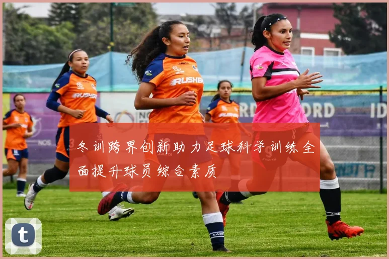 冬训跨界创新助力足球科学训练全面提升球员综合素质
