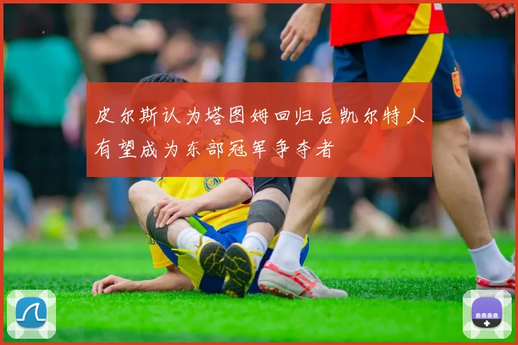 皮尔斯认为塔图姆回归后凯尔特人有望成为东部冠军争夺者